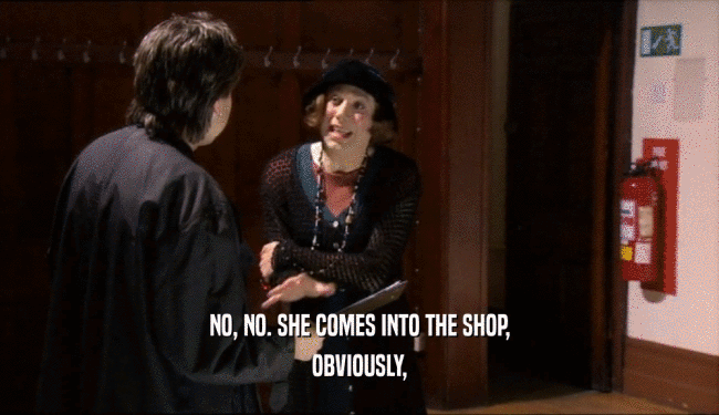 NO, NO. SHE COMES INTO THE SHOP, OBVIOUSLY, 