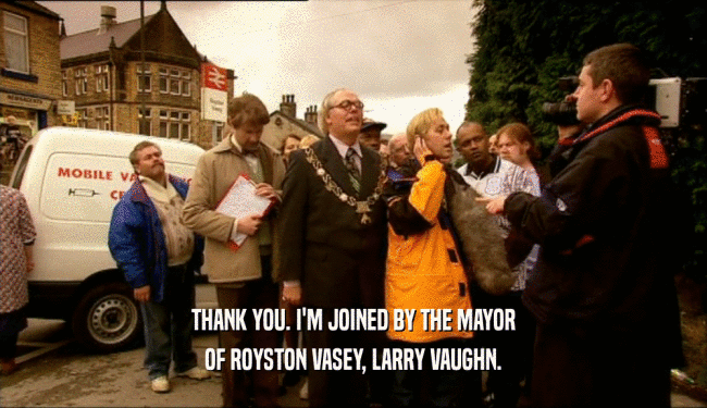 THANK YOU. I'M JOINED BY THE MAYOR
 OF ROYSTON VASEY, LARRY VAUGHN.
 
