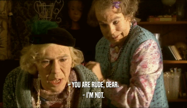 - YOU ARE RUDE, DEAR. - I'M NOT. 