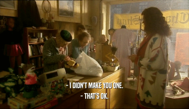 - I DIDN'T MAKE YOU ONE. - THAT'S OK. 