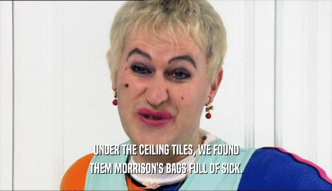 UNDER THE CEILING TILES, WE FOUND THEM MORRISON'S BAGS FULL OF SICK. 