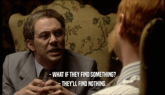 - WHAT IF THEY FIND SOMETHING?
 - THEY'LL FIND NOTHING.
 