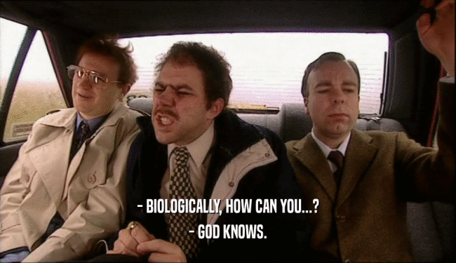 - BIOLOGICALLY, HOW CAN YOU...? - GOD KNOWS. 