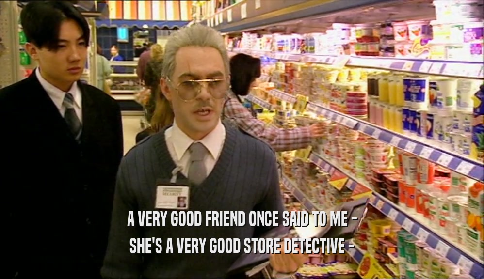 A VERY GOOD FRIEND ONCE SAID TO ME -
 SHE'S A VERY GOOD STORE DETECTIVE -
 