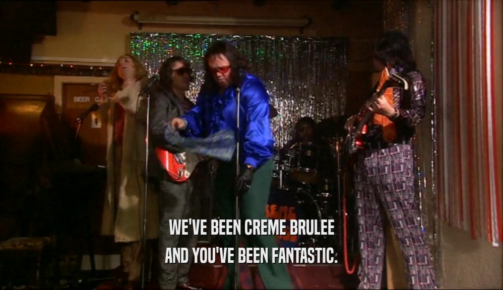 WE'VE BEEN CREME BRULEE AND YOU'VE BEEN FANTASTIC. 