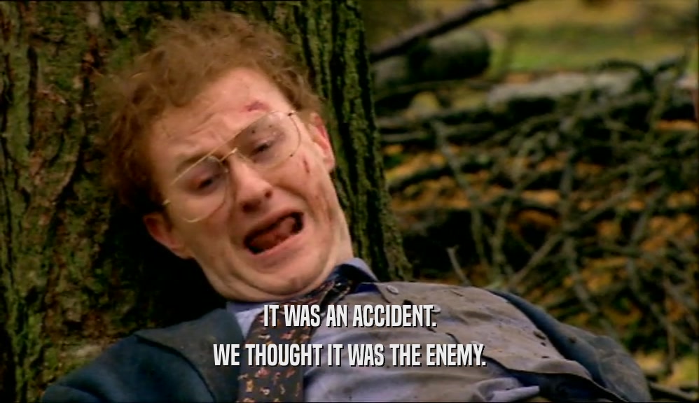 IT WAS AN ACCIDENT. WE THOUGHT IT WAS THE ENEMY. 