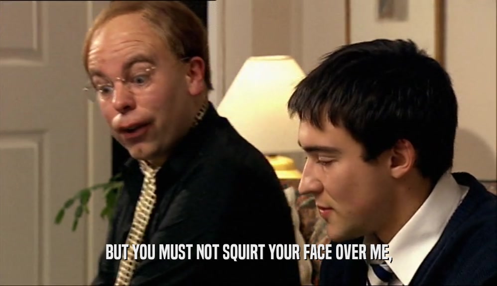 BUT YOU MUST NOT SQUIRT YOUR FACE OVER ME,  