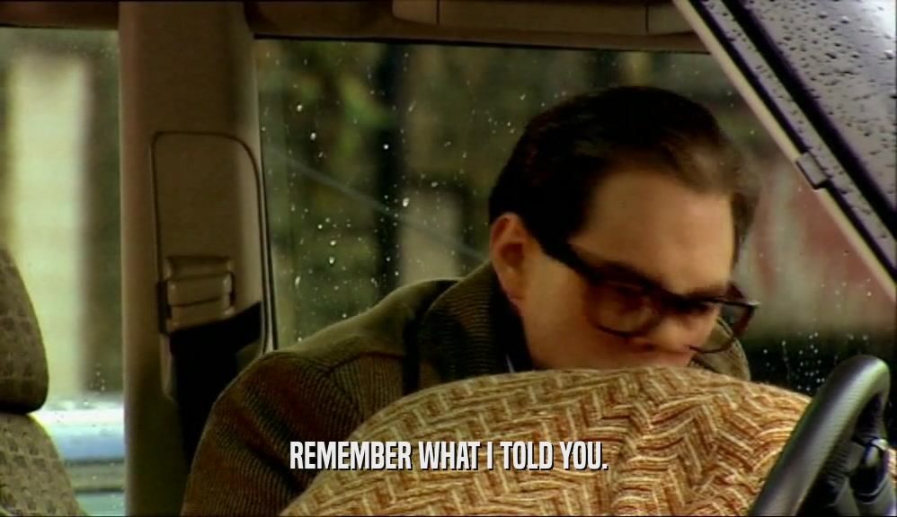 REMEMBER WHAT I TOLD YOU.  