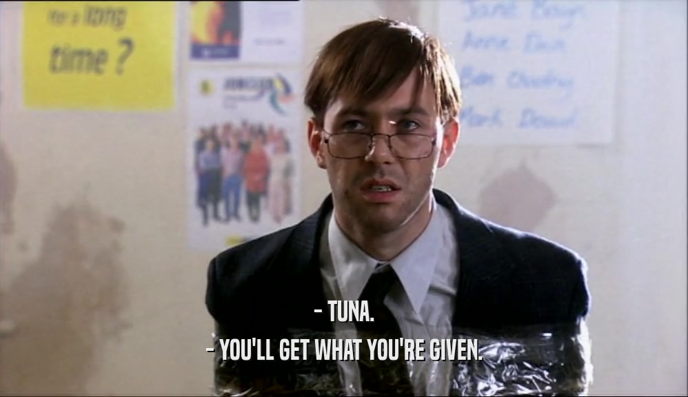 - TUNA. - YOU'LL GET WHAT YOU'RE GIVEN. 
