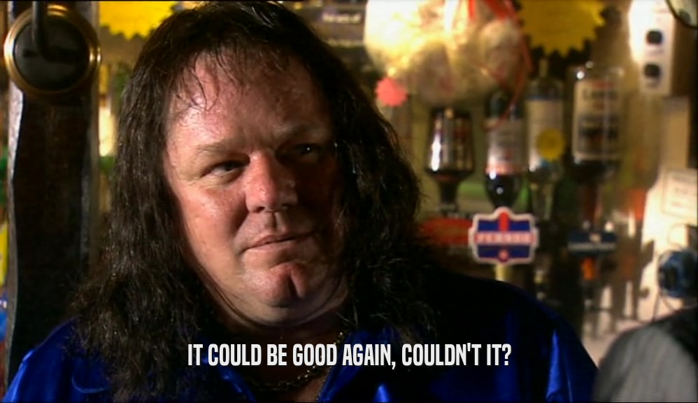 IT COULD BE GOOD AGAIN, COULDN'T IT?  