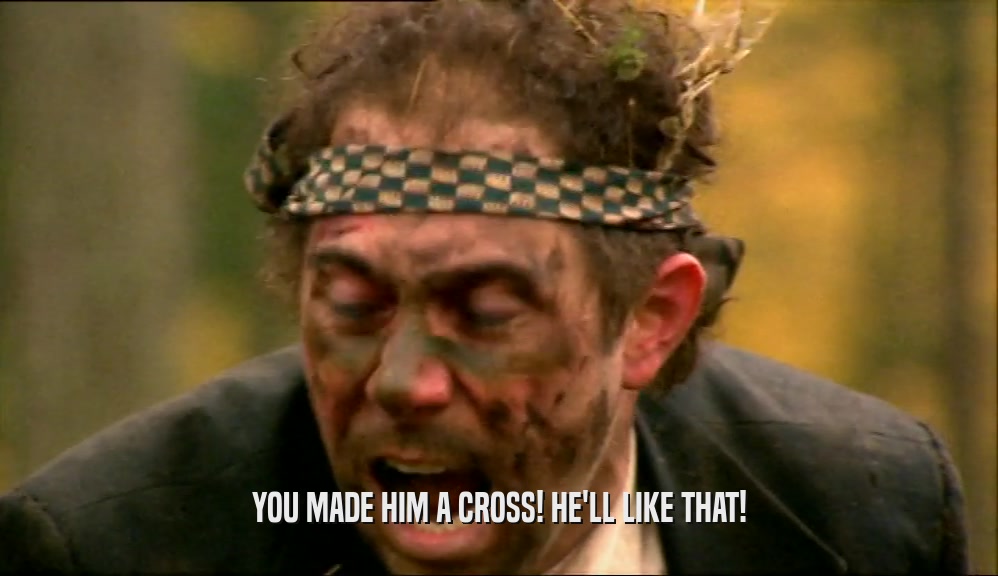 YOU MADE HIM A CROSS! HE'LL LIKE THAT!  