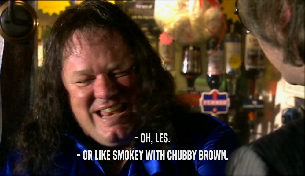 - OH, LES. - OR LIKE SMOKEY WITH CHUBBY BROWN. 
