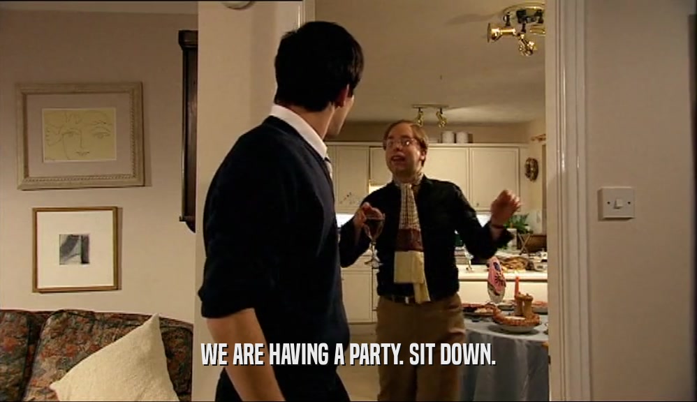 WE ARE HAVING A PARTY. SIT DOWN.  