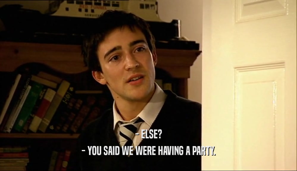 - ELSE? - YOU SAID WE WERE HAVING A PARTY. 
