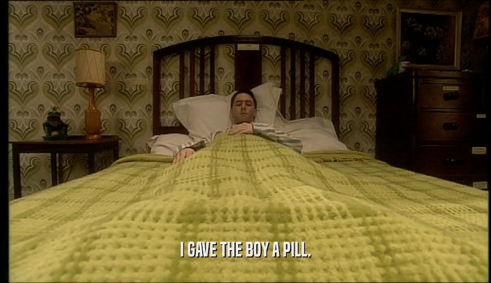 I GAVE THE BOY A PILL.  