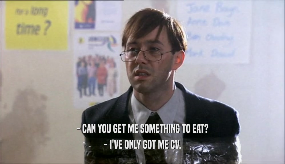 - CAN YOU GET ME SOMETHING TO EAT? - I'VE ONLY GOT ME CV. 