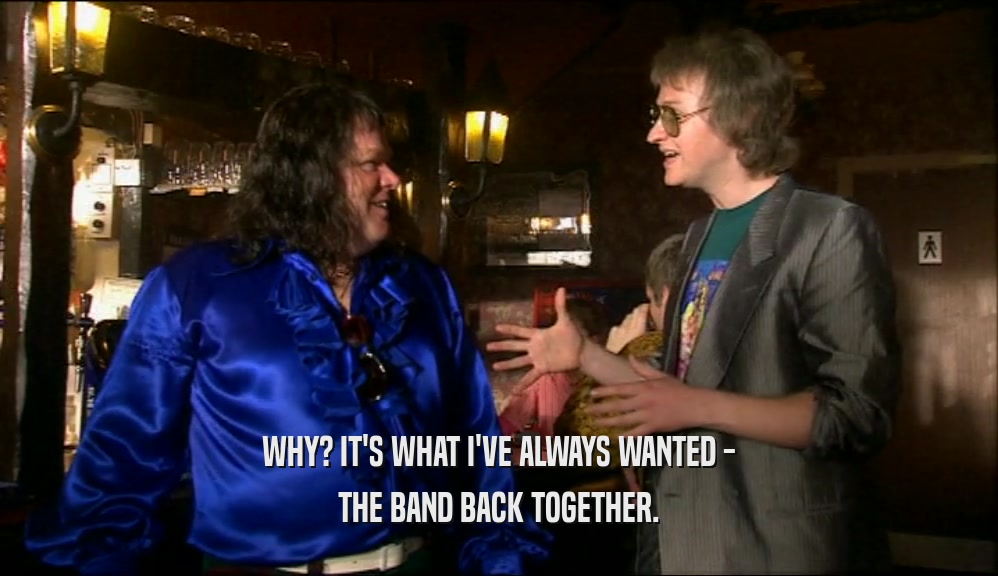 WHY? IT'S WHAT I'VE ALWAYS WANTED - THE BAND BACK TOGETHER. 