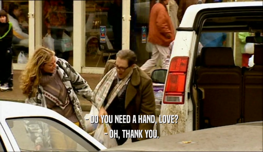 - DO YOU NEED A HAND, LOVE?
 - OH, THANK YOU.
 