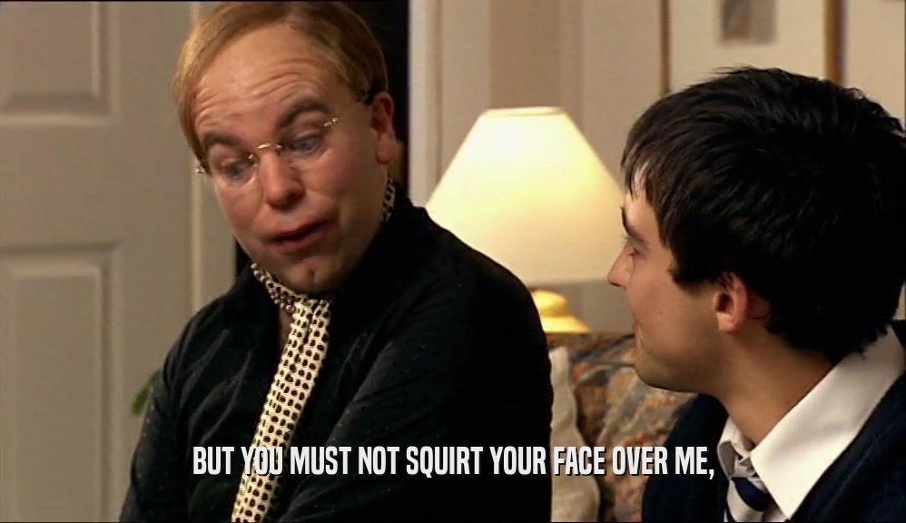 BUT YOU MUST NOT SQUIRT YOUR FACE OVER ME,  