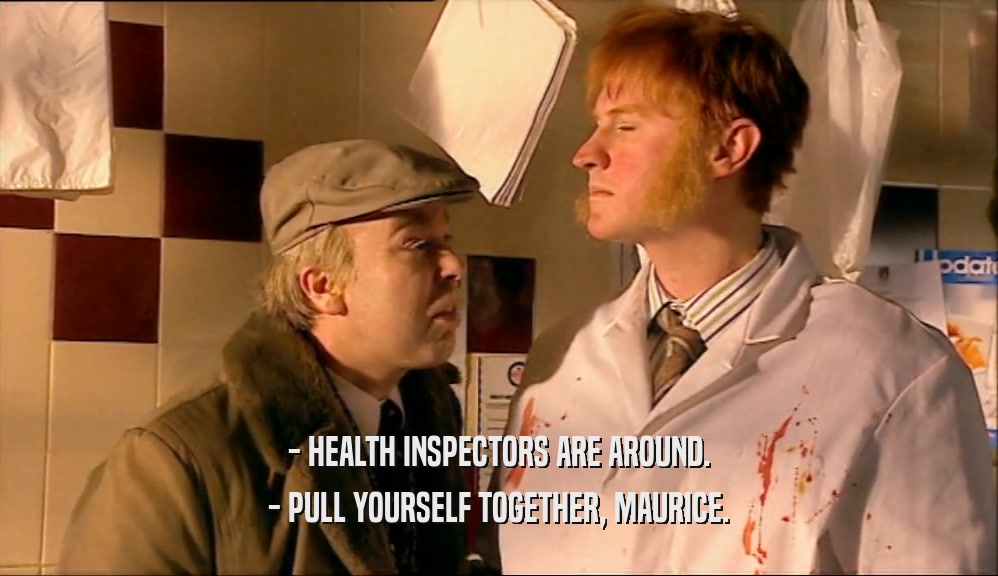 - HEALTH INSPECTORS ARE AROUND.
 - PULL YOURSELF TOGETHER, MAURICE.
 