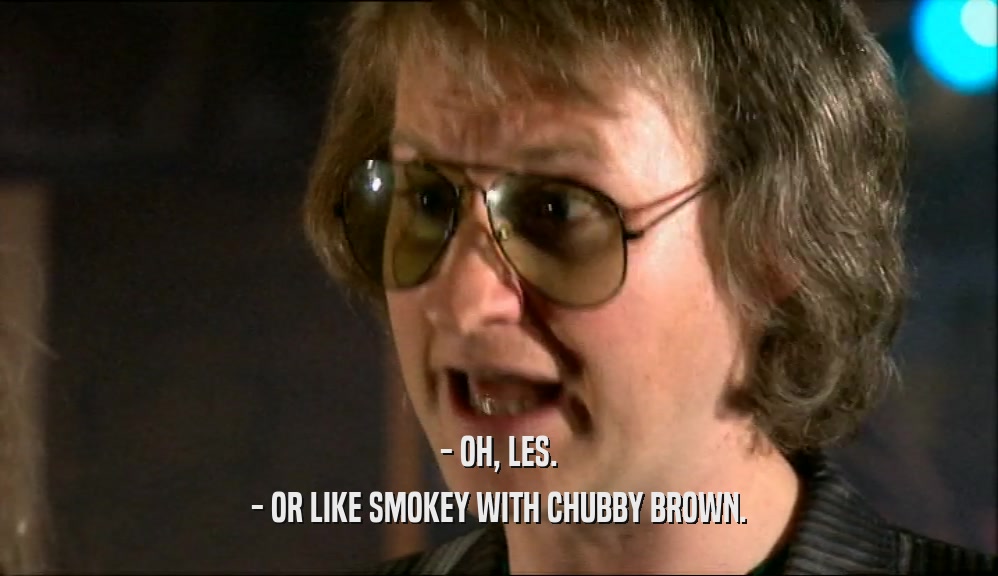 - OH, LES. - OR LIKE SMOKEY WITH CHUBBY BROWN. 