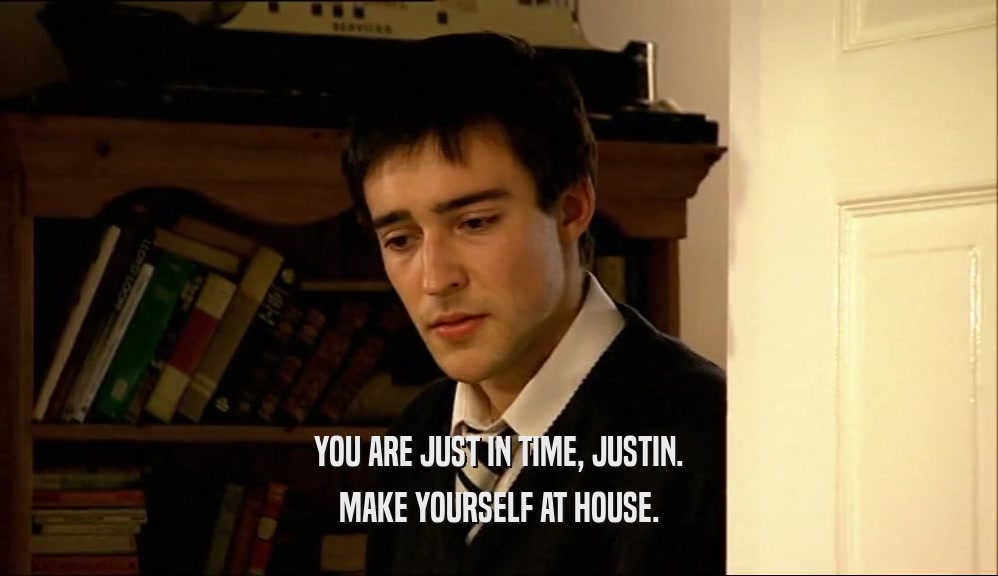 YOU ARE JUST IN TIME, JUSTIN. MAKE YOURSELF AT HOUSE. 