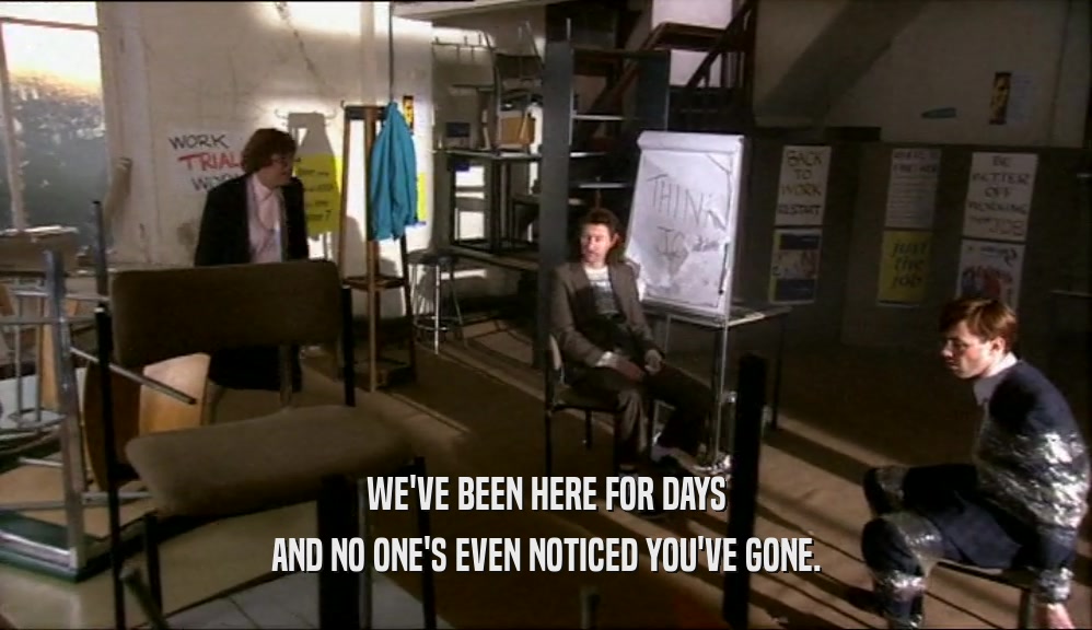 WE'VE BEEN HERE FOR DAYS AND NO ONE'S EVEN NOTICED YOU'VE GONE. 