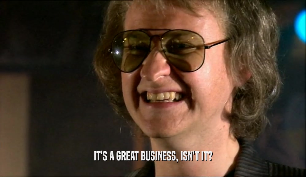 IT'S A GREAT BUSINESS, ISN'T IT?  