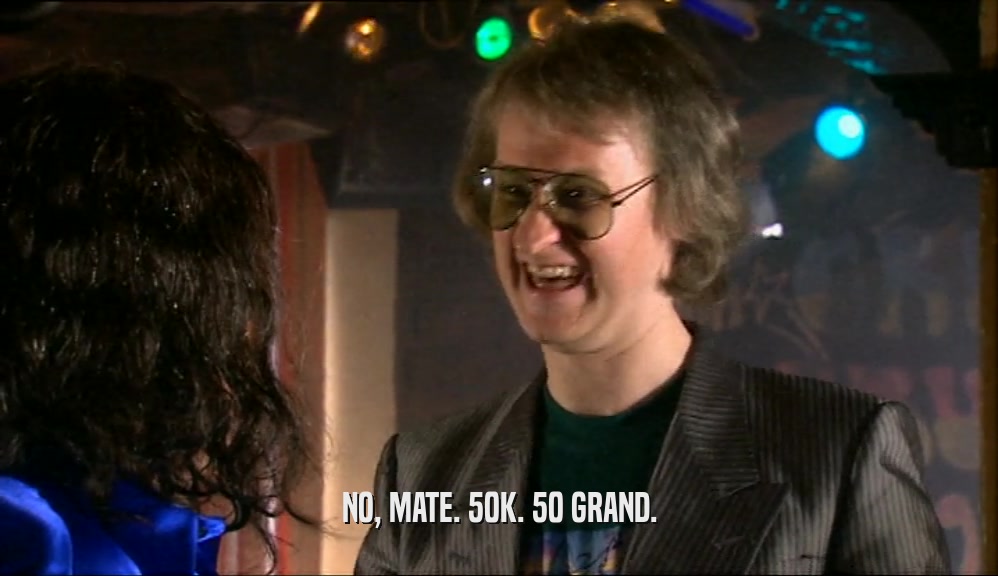 NO, MATE. 50K. 50 GRAND.  
