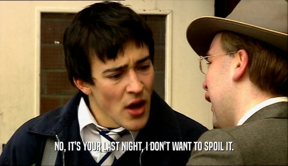 NO, IT'S YOUR LAST NIGHT, I DON'T WANT TO SPOIL IT.  
