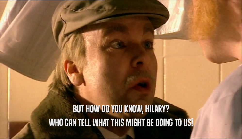 BUT HOW DO YOU KNOW, HILARY? WHO CAN TELL WHAT THIS MIGHT BE DOING TO US! 
