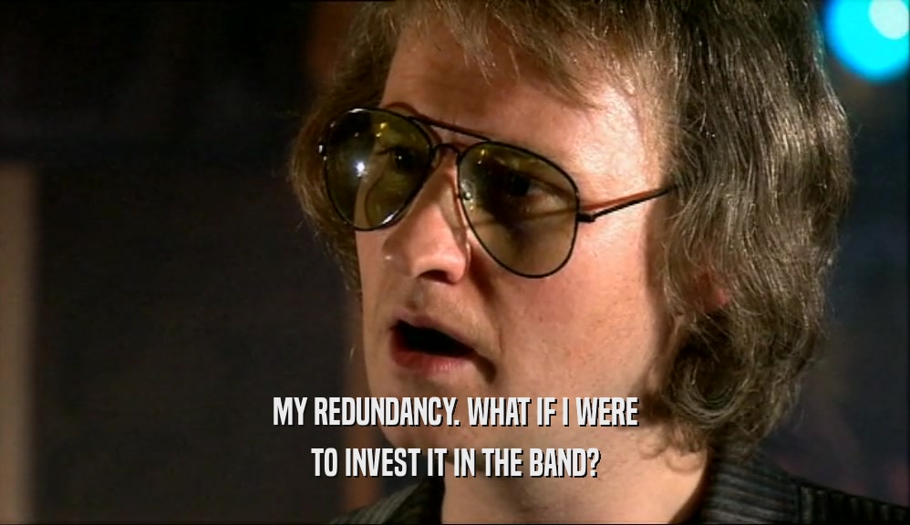 MY REDUNDANCY. WHAT IF I WERE
 TO INVEST IT IN THE BAND?
 