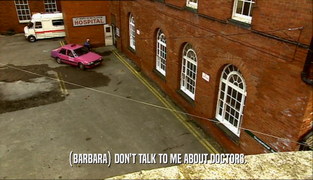 (BARBARA) DON'T TALK TO ME ABOUT DOCTORS.  
