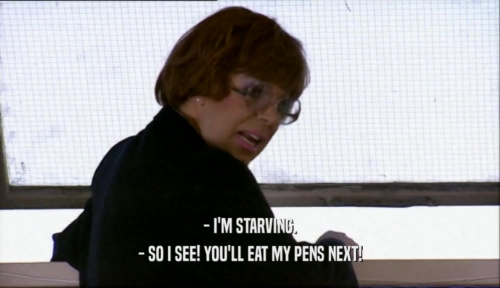 - I'M STARVING. - SO I SEE! YOU'LL EAT MY PENS NEXT! 