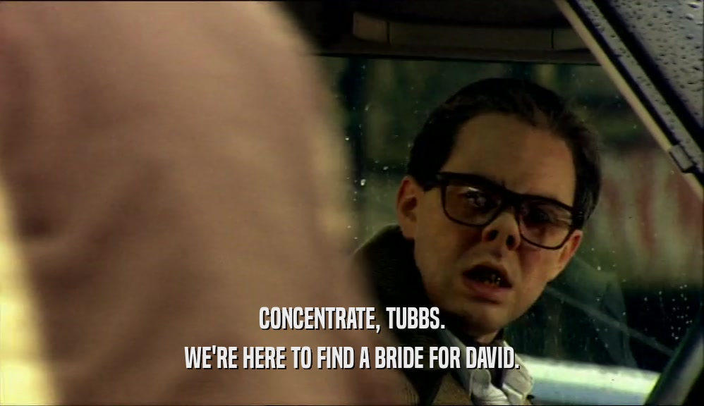 CONCENTRATE, TUBBS. WE'RE HERE TO FIND A BRIDE FOR DAVID. 