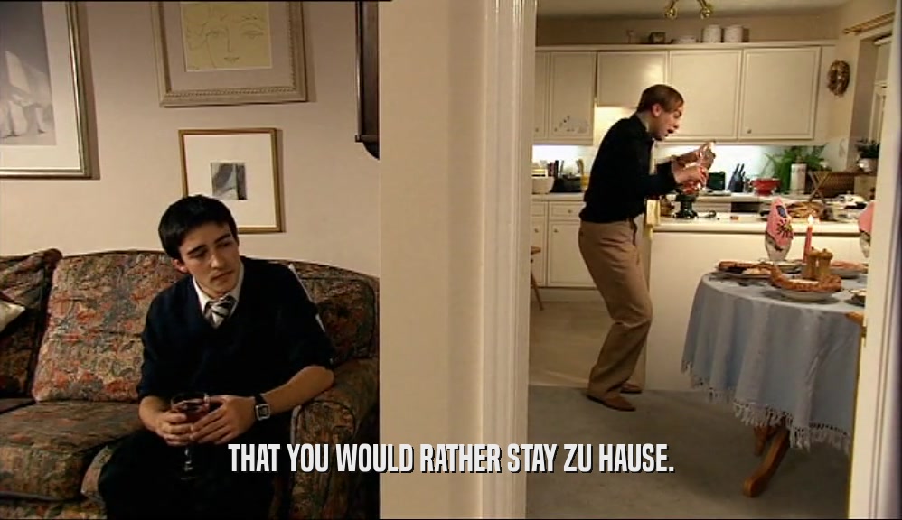THAT YOU WOULD RATHER STAY ZU HAUSE.  