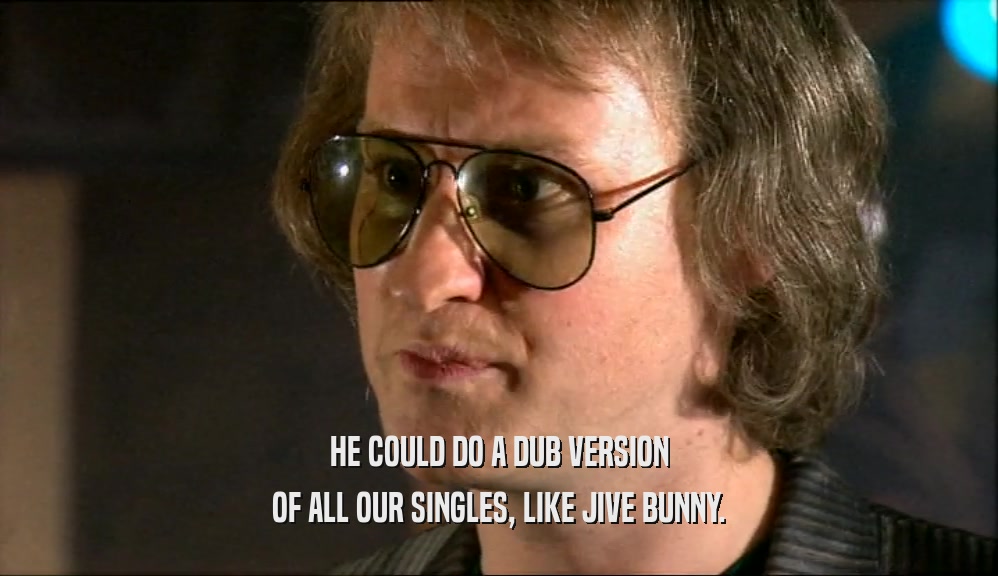HE COULD DO A DUB VERSION OF ALL OUR SINGLES, LIKE JIVE BUNNY. 