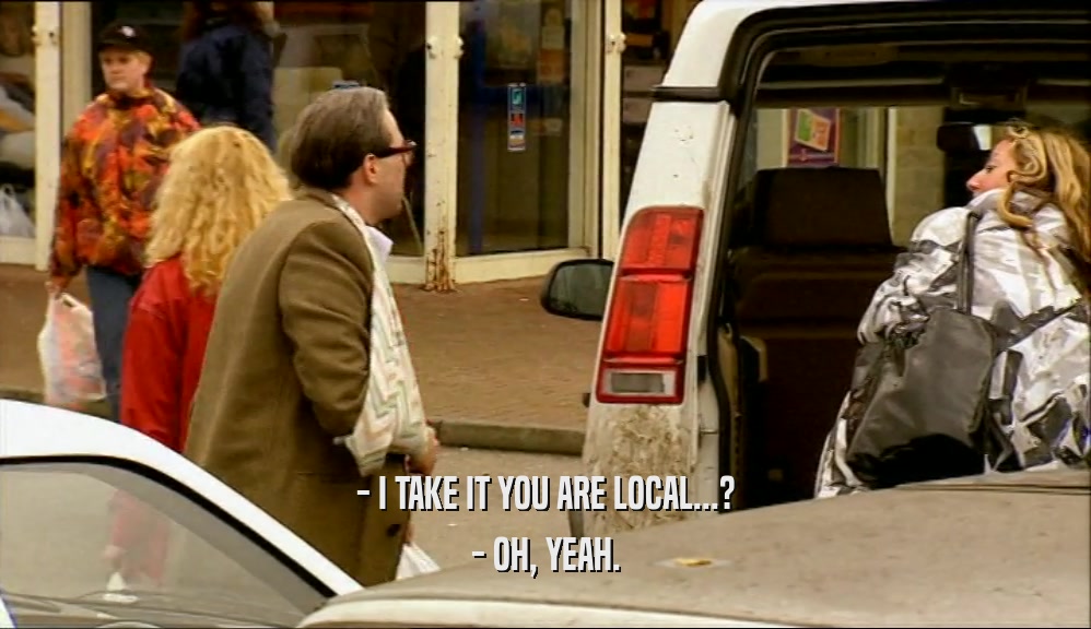 - I TAKE IT YOU ARE LOCAL...?
 - OH, YEAH.
 