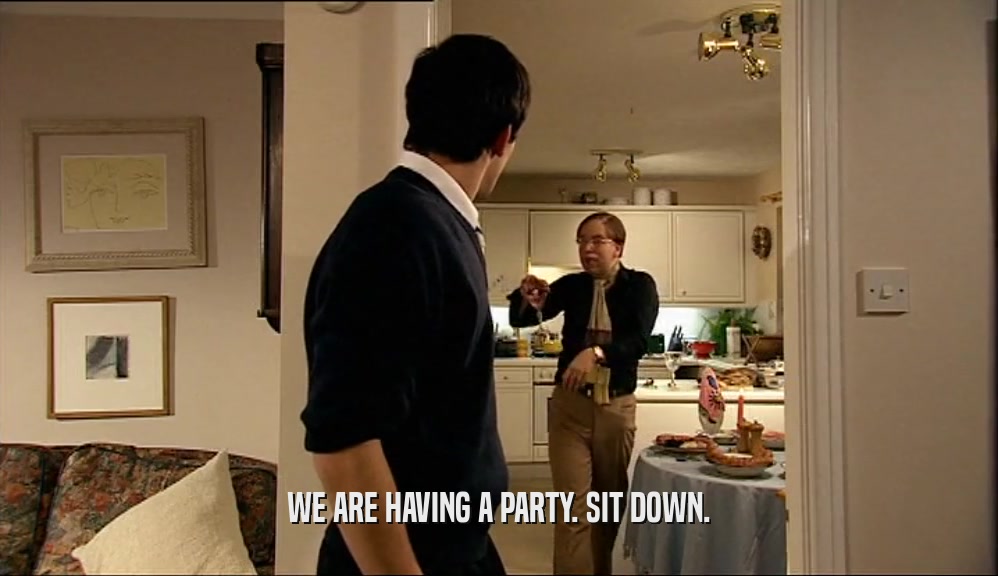 WE ARE HAVING A PARTY. SIT DOWN.  