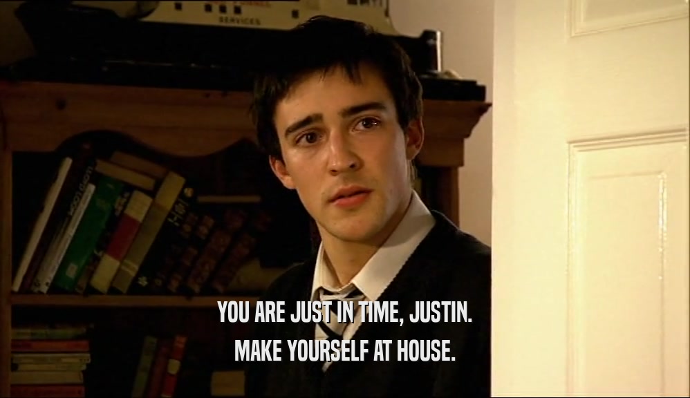 YOU ARE JUST IN TIME, JUSTIN. MAKE YOURSELF AT HOUSE. 
