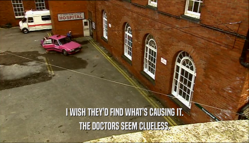 I WISH THEY'D FIND WHAT'S CAUSING IT. THE DOCTORS SEEM CLUELESS. 