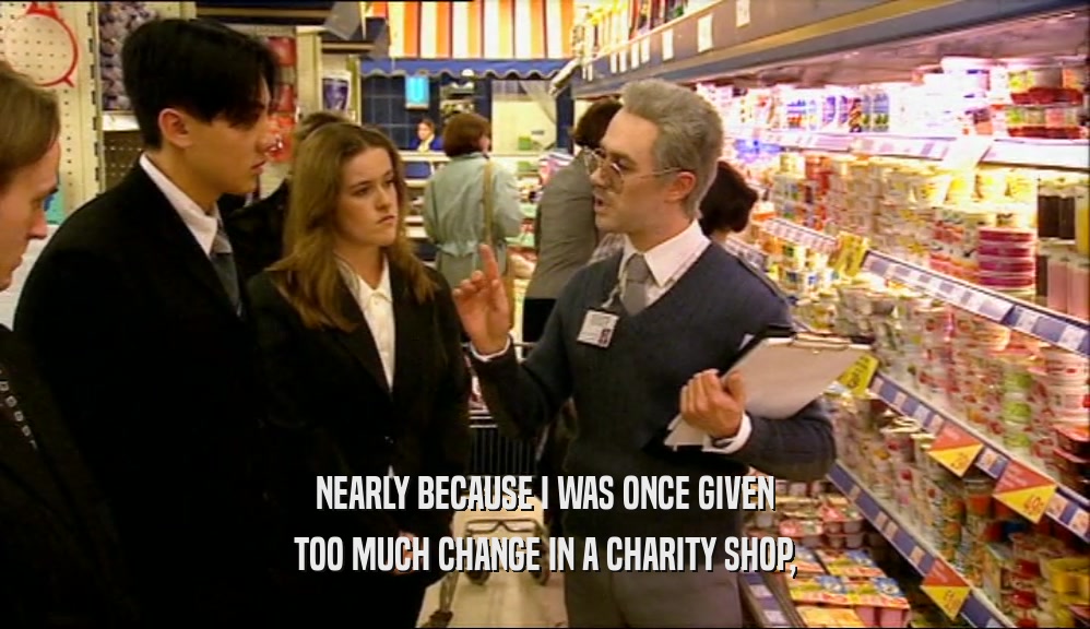 NEARLY BECAUSE I WAS ONCE GIVEN TOO MUCH CHANGE IN A CHARITY SHOP, 