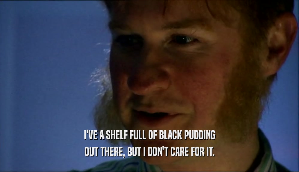 I'VE A SHELF FULL OF BLACK PUDDING OUT THERE, BUT I DON'T CARE FOR IT. 
