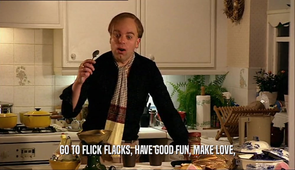GO TO FLICK FLACKS, HAVE GOOD FUN, MAKE LOVE,  