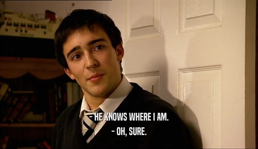 - HE KNOWS WHERE I AM. - OH, SURE. 
