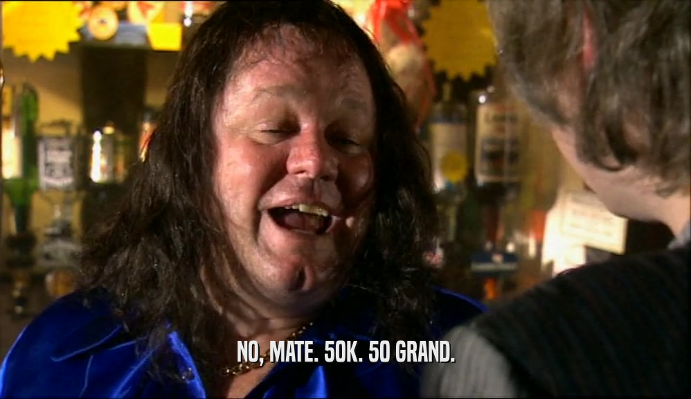 NO, MATE. 50K. 50 GRAND.  