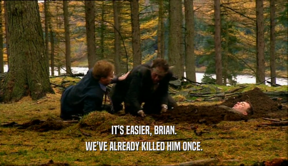 IT'S EASIER, BRIAN. WE'VE ALREADY KILLED HIM ONCE. 