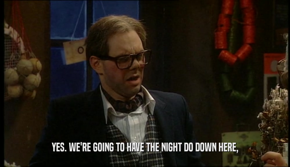 YES. WE'RE GOING TO HAVE THE NIGHT DO DOWN HERE,  
