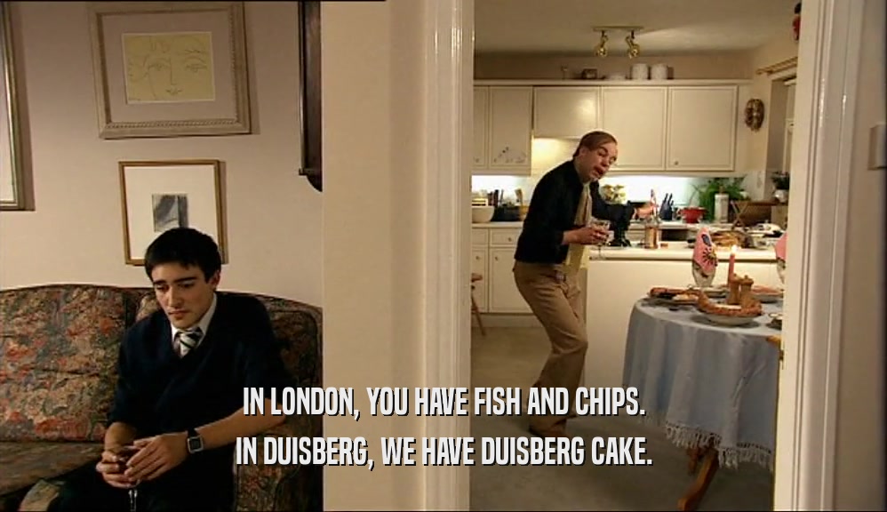 IN LONDON, YOU HAVE FISH AND CHIPS. IN DUISBERG, WE HAVE DUISBERG CAKE. 
