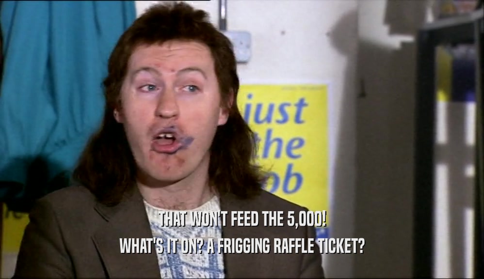 THAT WON'T FEED THE 5,000! WHAT'S IT ON? A FRIGGING RAFFLE TICKET? 